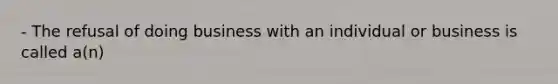 - The refusal of doing business with an individual or business is called a(n)