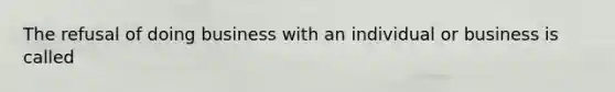 The refusal of doing business with an individual or business is called