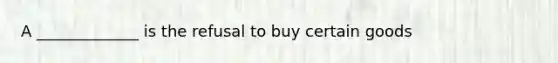 A _____________ is the refusal to buy certain goods