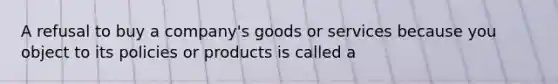 A refusal to buy a company's goods or services because you object to its policies or products is called a