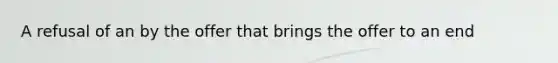 A refusal of an by the offer that brings the offer to an end