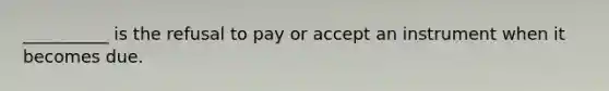 __________ is the refusal to pay or accept an instrument when it becomes due.