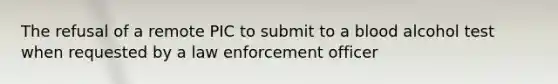 The refusal of a remote PIC to submit to a blood alcohol test when requested by a law enforcement officer