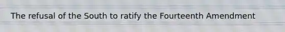 The refusal of the South to ratify the Fourteenth Amendment