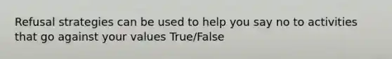 Refusal strategies can be used to help you say no to activities that go against your values True/False