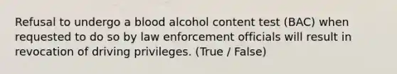 Refusal to undergo a blood alcohol content test (BAC) when requested to do so by law enforcement officials will result in revocation of driving privileges. (True / False)