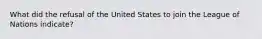 What did the refusal of the United States to join the League of Nations indicate?