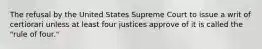 The refusal by the United States Supreme Court to issue a writ of certiorari unless at least four justices approve of it is called the "rule of four."