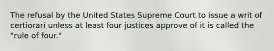 The refusal by the United States Supreme Court to issue a writ of certiorari unless at least four justices approve of it is called the "rule of four."