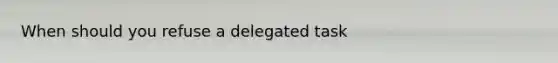 When should you refuse a delegated task