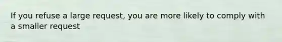 If you refuse a large request, you are more likely to comply with a smaller request