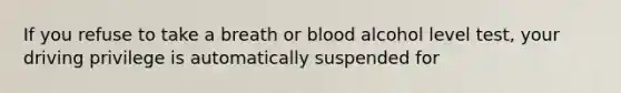 If you refuse to take a breath or blood alcohol level test, your driving privilege is automatically suspended for