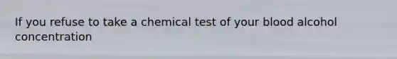 If you refuse to take a chemical test of your blood alcohol concentration