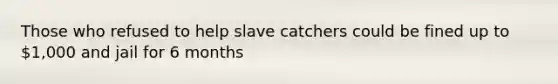 Those who refused to help slave catchers could be fined up to 1,000 and jail for 6 months