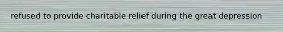 refused to provide charitable relief during the great depression