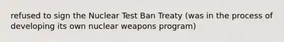 refused to sign the Nuclear Test Ban Treaty (was in the process of developing its own nuclear weapons program)