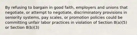 By refusing to bargain in good faith, employers and unions that negotiate, or attempt to negotiate, discriminatory provisions in seniority systems, pay scales, or promotion policies could be committing unfair labor practices in violation of Section 8(a)(5) or Section 8(b)(3)