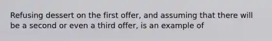 Refusing dessert on the first offer, and assuming that there will be a second or even a third offer, is an example of