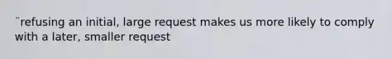 ¨refusing an initial, large request makes us more likely to comply with a later, smaller request