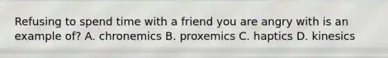 Refusing to spend time with a friend you are angry with is an example of? A. chronemics B. proxemics C. haptics D. kinesics