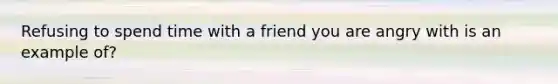 Refusing to spend time with a friend you are angry with is an example of?