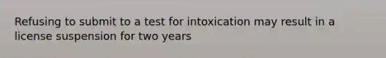 Refusing to submit to a test for intoxication may result in a license suspension for two years