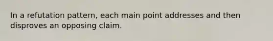 In a refutation pattern, each main point addresses and then disproves an opposing claim.