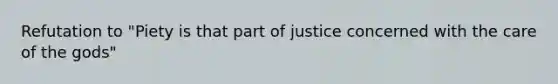 Refutation to "Piety is that part of justice concerned with the care of the gods"