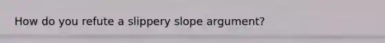 How do you refute a slippery slope argument?