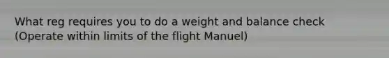 What reg requires you to do a weight and balance check (Operate within limits of the flight Manuel)