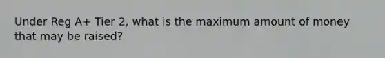 Under Reg A+ Tier 2, what is the maximum amount of money that may be raised?