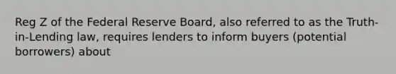 Reg Z of the Federal Reserve Board, also referred to as the Truth-in-Lending law, requires lenders to inform buyers (potential borrowers) about