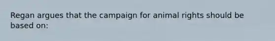 Regan argues that the campaign for animal rights should be based on: