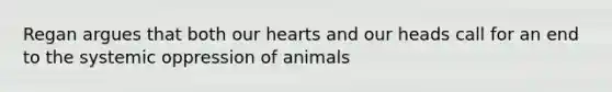 Regan argues that both our hearts and our heads call for an end to the systemic oppression of animals