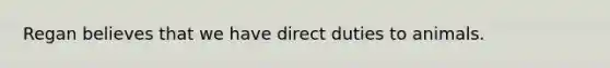 Regan believes that we have direct duties to animals.