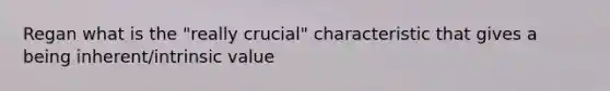 Regan what is the "really crucial" characteristic that gives a being inherent/intrinsic value