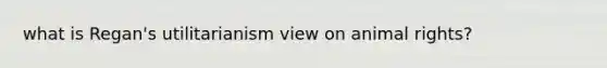 what is Regan's utilitarianism view on animal rights?