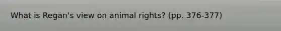 What is Regan's view on animal rights? (pp. 376-377)