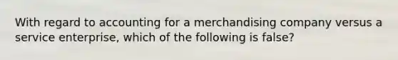 With regard to accounting for a merchandising company versus a service enterprise, which of the following is false?