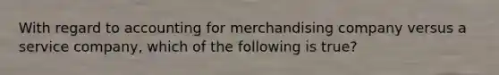 With regard to accounting for merchandising company versus a service company, which of the following is true?