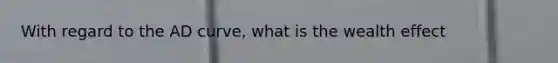 With regard to the AD curve, what is the wealth effect