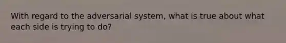 With regard to the adversarial system, what is true about what each side is trying to do?