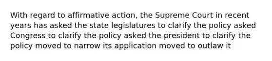 With regard to affirmative action, the Supreme Court in recent years has asked the state legislatures to clarify the policy asked Congress to clarify the policy asked the president to clarify the policy moved to narrow its application moved to outlaw it