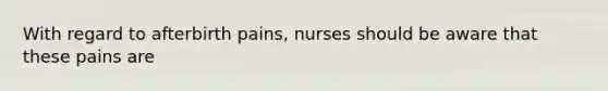 With regard to afterbirth pains, nurses should be aware that these pains are