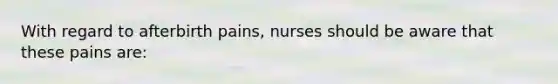 With regard to afterbirth pains, nurses should be aware that these pains are: