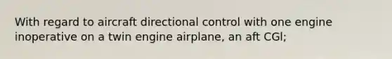 With regard to aircraft directional control with one engine inoperative on a twin engine airplane, an aft CGl;