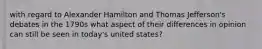 with regard to Alexander Hamilton and Thomas Jefferson's debates in the 1790s what aspect of their differences in opinion can still be seen in today's united states?