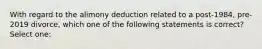 With regard to the alimony deduction related to a post-1984, pre-2019 divorce, which one of the following statements is correct? Select one: