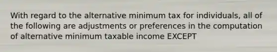 With regard to the alternative minimum tax for individuals, all of the following are adjustments or preferences in the computation of alternative minimum taxable income EXCEPT