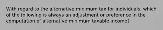 With regard to the alternative minimum tax for individuals, which of the following is always an adjustment or preference in the computation of alternative minimum taxable income?